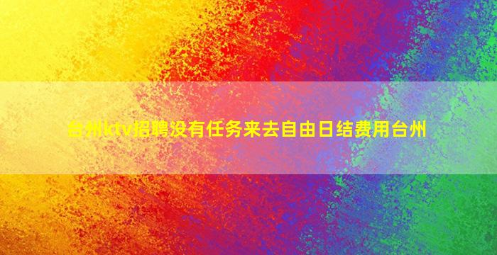 台州ktv招聘没有任务来去自由日结费用台州