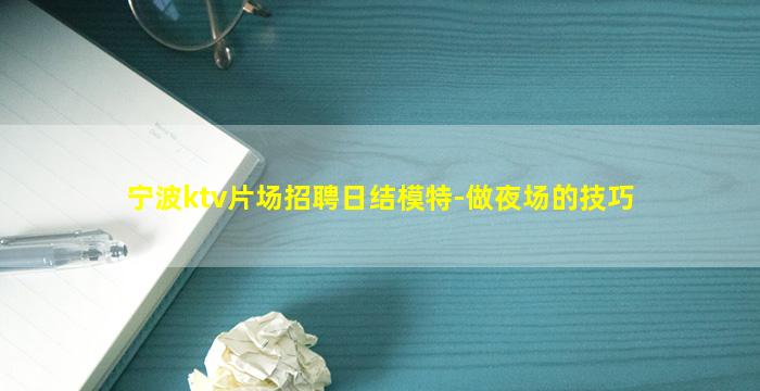 宁波ktv片场招聘日结模特-做夜场的技巧