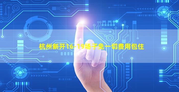 杭州新开16-19场子免一切费用包住