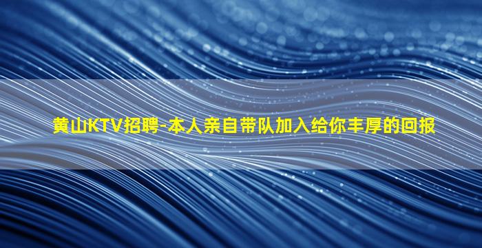 黄山KTV招聘-本人亲自带队加入给你丰厚的回报